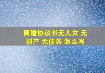 离婚协议书无儿女 无财产 无债务 怎么写